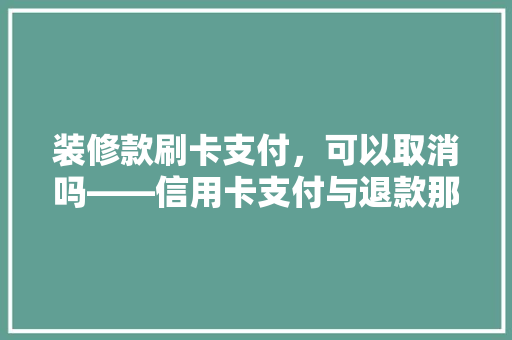 装修款刷卡支付，可以取消吗——信用卡支付与退款那些事儿