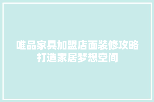 唯品家具加盟店面装修攻略打造家居梦想空间