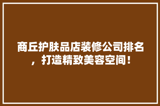 商丘护肤品店装修公司排名，打造精致美容空间！