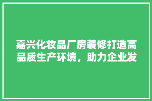 嘉兴化妆品厂房装修打造高品质生产环境，助力企业发展