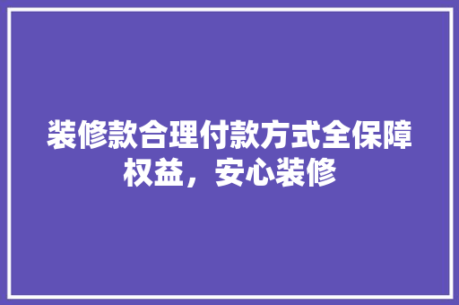 装修款合理付款方式全保障权益，安心装修