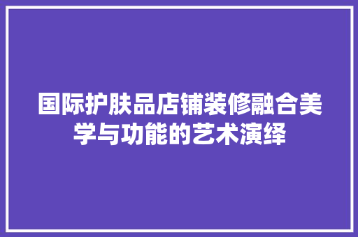 国际护肤品店铺装修融合美学与功能的艺术演绎