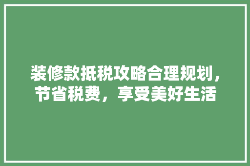 装修款抵税攻略合理规划，节省税费，享受美好生活