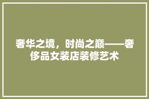 奢华之境，时尚之巅——奢侈品女装店装修艺术