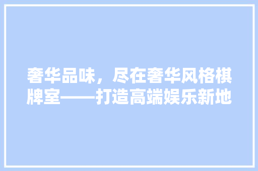 奢华品味，尽在奢华风格棋牌室——打造高端娱乐新地标