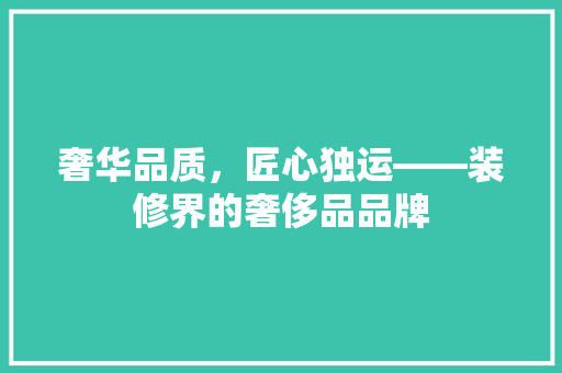 奢华品质，匠心独运——装修界的奢侈品品牌
