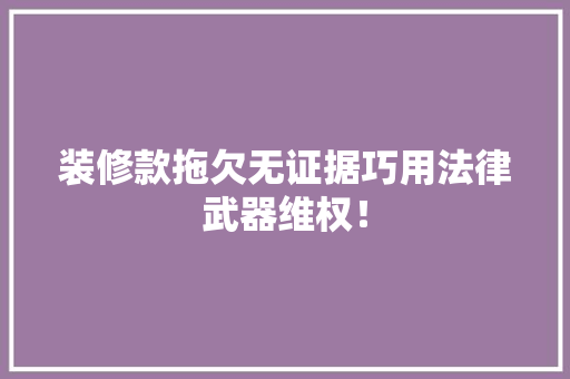 装修款拖欠无证据巧用法律武器维权！