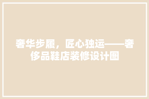 奢华步履，匠心独运——奢侈品鞋店装修设计图