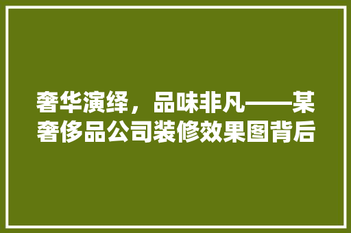 奢华演绎，品味非凡——某奢侈品公司装修效果图背后的设计哲学