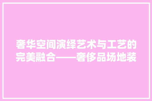 奢华空间演绎艺术与工艺的完美融合——奢侈品场地装修效果图赏析