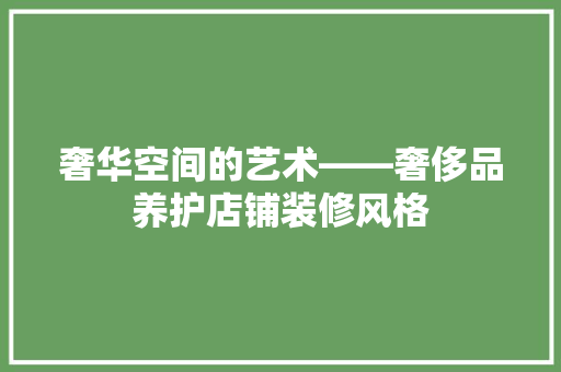 奢华空间的艺术——奢侈品养护店铺装修风格