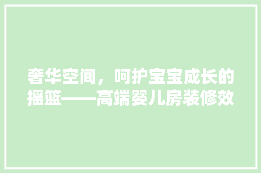 奢华空间，呵护宝宝成长的摇篮——高端婴儿房装修效果图