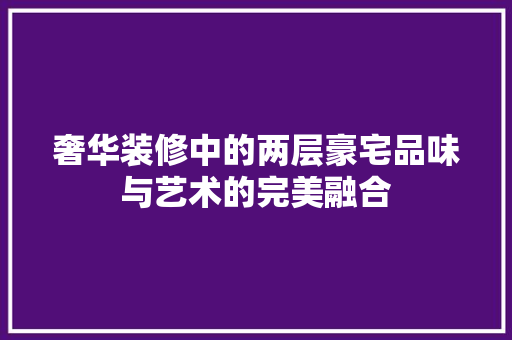 奢华装修中的两层豪宅品味与艺术的完美融合