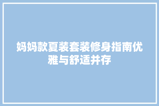 妈妈款夏装套装修身指南优雅与舒适并存