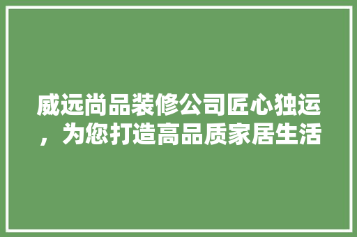 威远尚品装修公司匠心独运，为您打造高品质家居生活