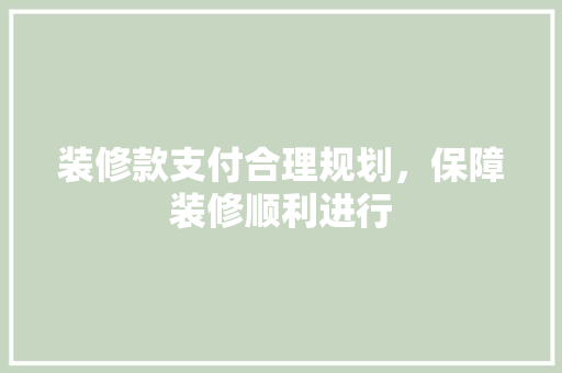 装修款支付合理规划，保障装修顺利进行