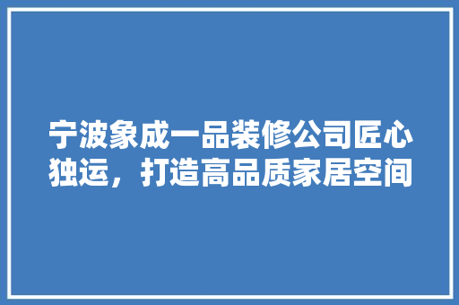 宁波象成一品装修公司匠心独运，打造高品质家居空间