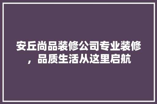 安丘尚品装修公司专业装修，品质生活从这里启航