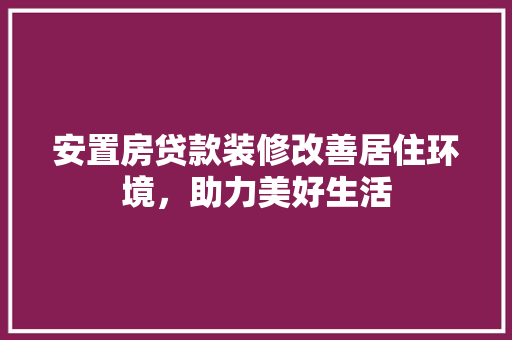 安置房贷款装修改善居住环境，助力美好生活
