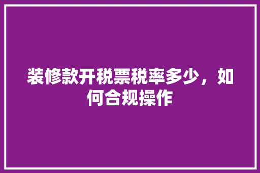 装修款开税票税率多少，如何合规操作