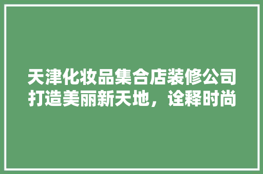天津化妆品集合店装修公司打造美丽新天地，诠释时尚与品质的完美融合