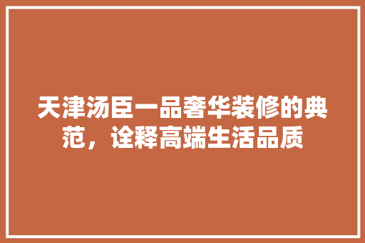 天津汤臣一品奢华装修的典范，诠释高端生活品质