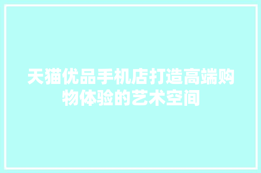 天猫优品手机店打造高端购物体验的艺术空间