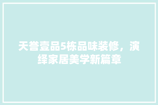 天誉壹品5栋品味装修，演绎家居美学新篇章