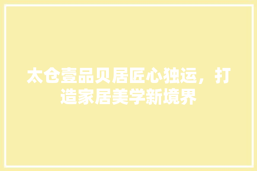 太仓壹品贝居匠心独运，打造家居美学新境界