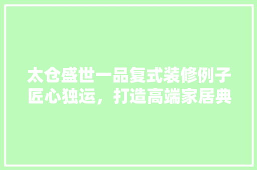 太仓盛世一品复式装修例子匠心独运，打造高端家居典范