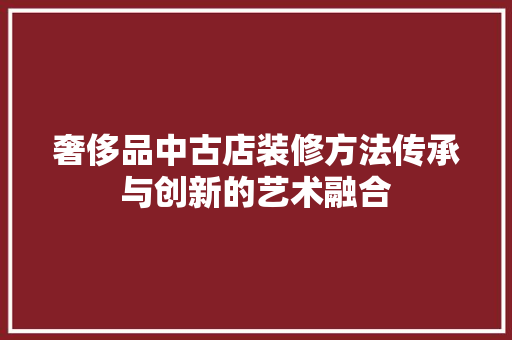奢侈品中古店装修方法传承与创新的艺术融合
