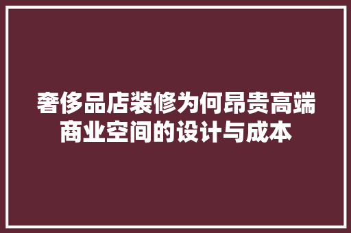 奢侈品店装修为何昂贵高端商业空间的设计与成本