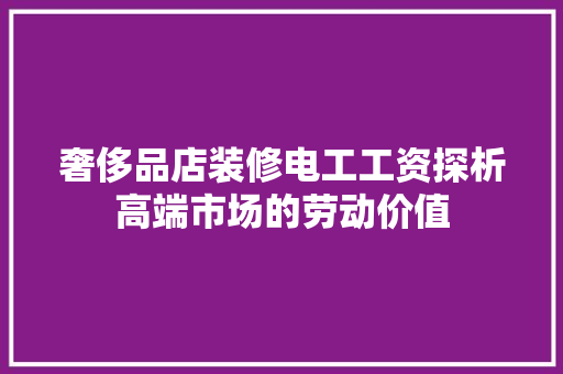 奢侈品店装修电工工资探析高端市场的劳动价值