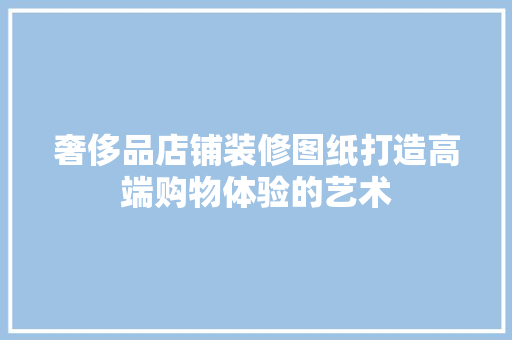 奢侈品店铺装修图纸打造高端购物体验的艺术