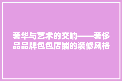 奢华与艺术的交响——奢侈品品牌包包店铺的装修风格