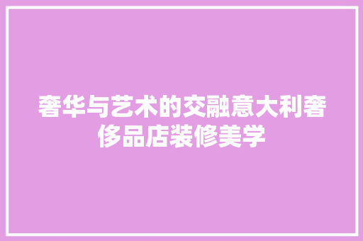 奢华与艺术的交融意大利奢侈品店装修美学