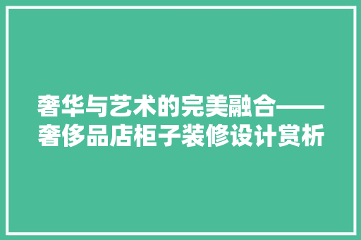奢华与艺术的完美融合——奢侈品店柜子装修设计赏析
