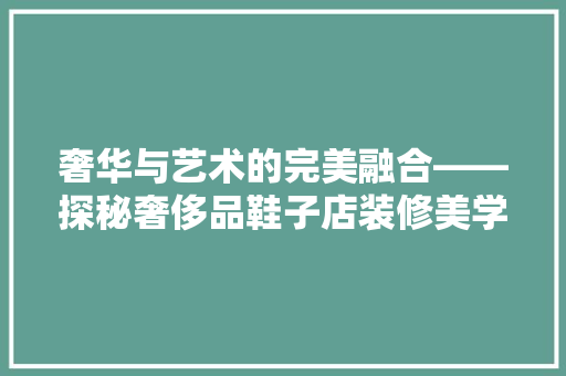奢华与艺术的完美融合——探秘奢侈品鞋子店装修美学