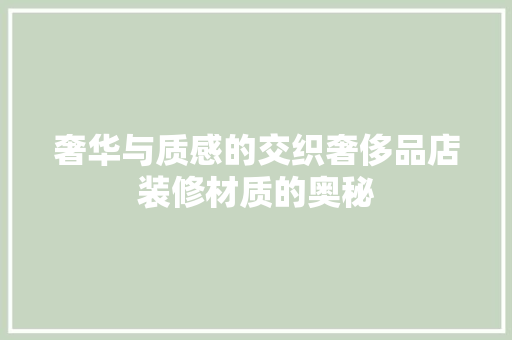 奢华与质感的交织奢侈品店装修材质的奥秘