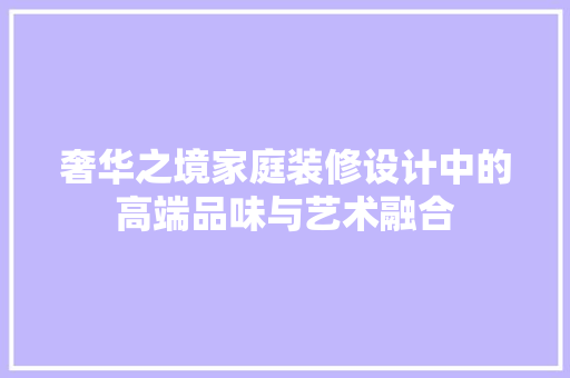 奢华之境家庭装修设计中的高端品味与艺术融合