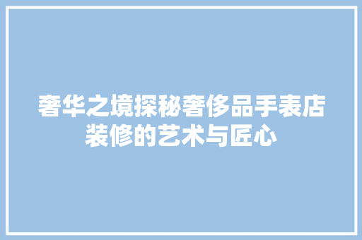 奢华之境探秘奢侈品手表店装修的艺术与匠心