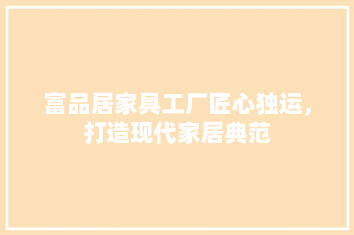 富品居家具工厂匠心独运，打造现代家居典范
