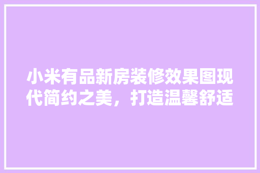 小米有品新房装修效果图现代简约之美，打造温馨舒适家居空间