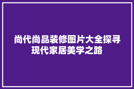 尚代尚品装修图片大全探寻现代家居美学之路
