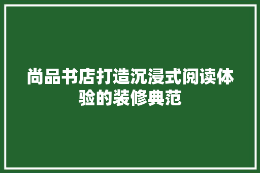 尚品书店打造沉浸式阅读体验的装修典范