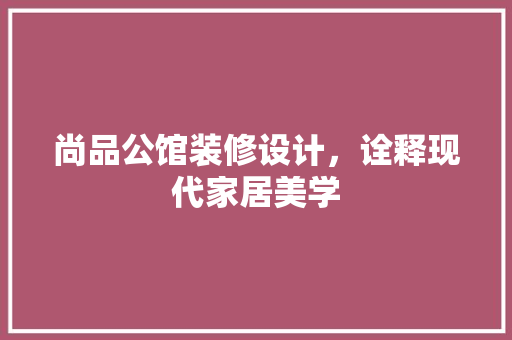 尚品公馆装修设计，诠释现代家居美学