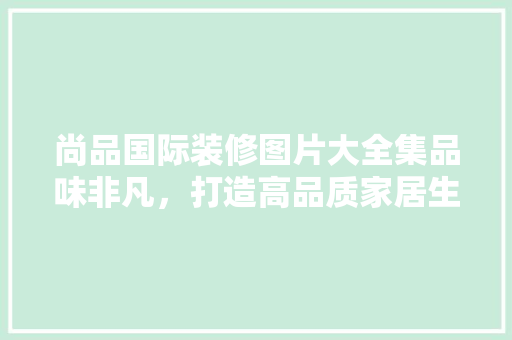 尚品国际装修图片大全集品味非凡，打造高品质家居生活