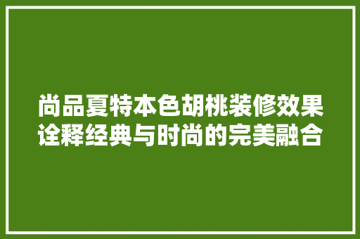 尚品夏特本色胡桃装修效果诠释经典与时尚的完美融合