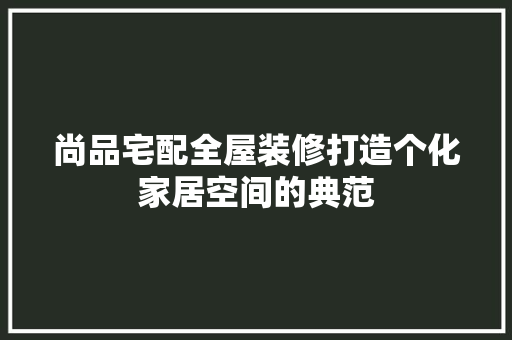 尚品宅配全屋装修打造个化家居空间的典范