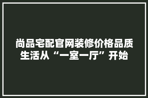 尚品宅配官网装修价格品质生活从“一室一厅”开始